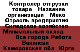 Контролер отгрузки товара › Название организации ­ Меко › Отрасль предприятия ­ Складское хозяйство › Минимальный оклад ­ 25 000 - Все города Работа » Вакансии   . Кемеровская обл.,Юрга г.